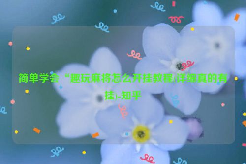 简单学会“趣玩麻将怎么开挂教程(详细真的有挂)-知乎