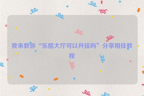 我来教你“乐酷大厅可以开挂吗”分享用挂教程