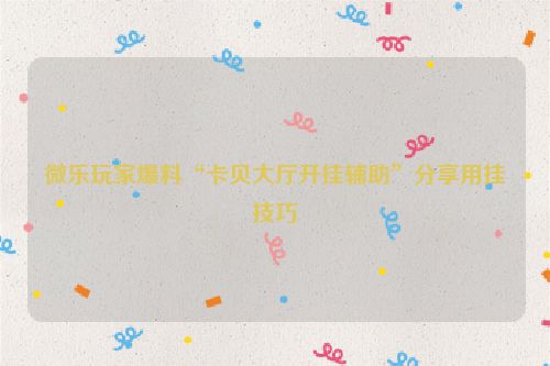 微乐玩家爆料“卡贝大厅开挂辅助”分享用挂技巧
