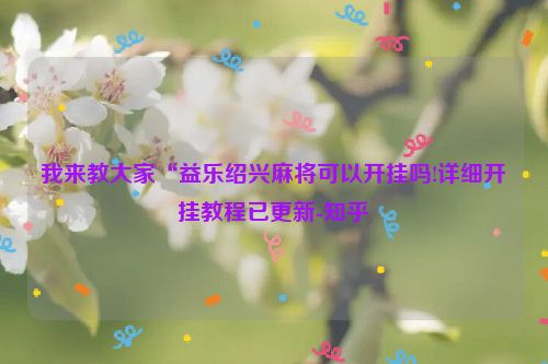 我来教大家“益乐绍兴麻将可以开挂吗!详细开挂教程已更新-知乎