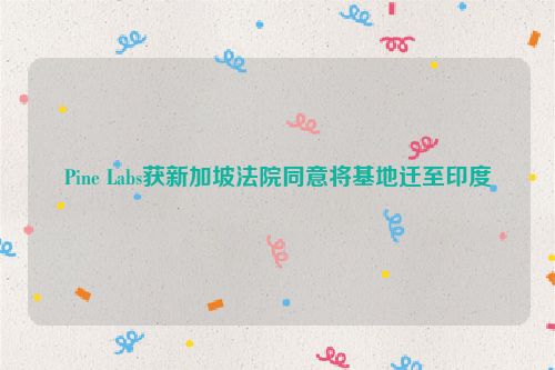 Pine Labs获新加坡法院同意将基地迁至印度