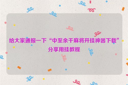 给大家通报一下“中至余干麻将开挂神器下载”分享用挂教程