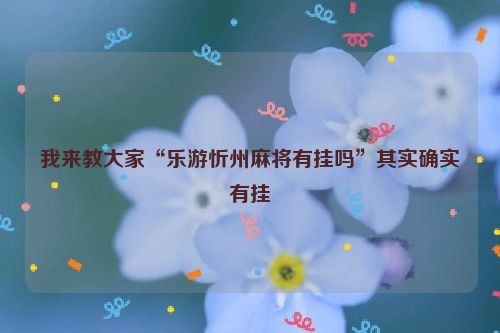 我来教大家“乐游忻州麻将有挂吗”其实确实有挂