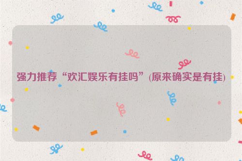 强力推荐“欢汇娱乐有挂吗”(原来确实是有挂)