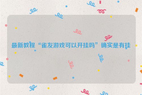 最新教程“雀友游戏可以开挂吗”确实是有挂