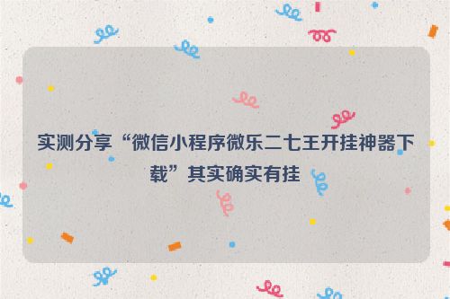 实测分享“微信小程序微乐二七王开挂神器下载”其实确实有挂
