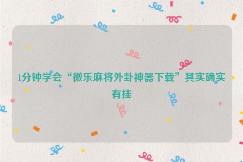 1分钟学会“微乐麻将外卦神器下载”其实确实有挂