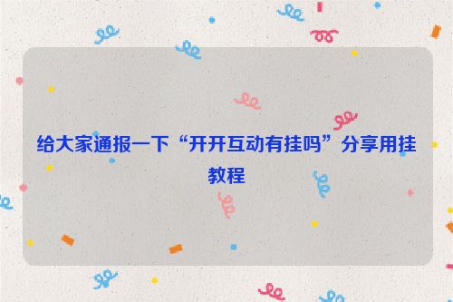 给大家通报一下“开开互动有挂吗”分享用挂教程