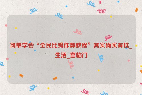 简单学会“全民比鸡作弊教程”其实确实有挂_生活_喜临门