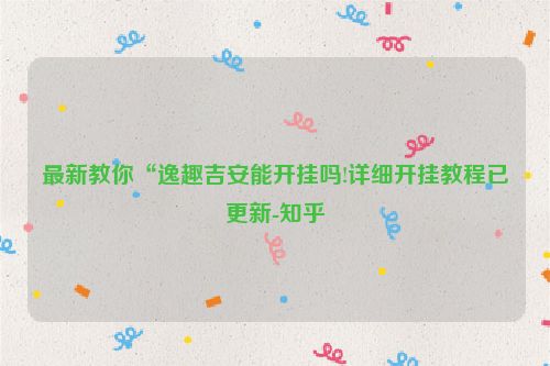 最新教你“逸趣吉安能开挂吗!详细开挂教程已更新-知乎