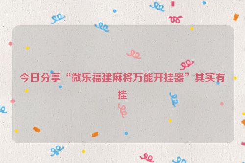 今日分享“微乐福建麻将万能开挂器”其实有挂