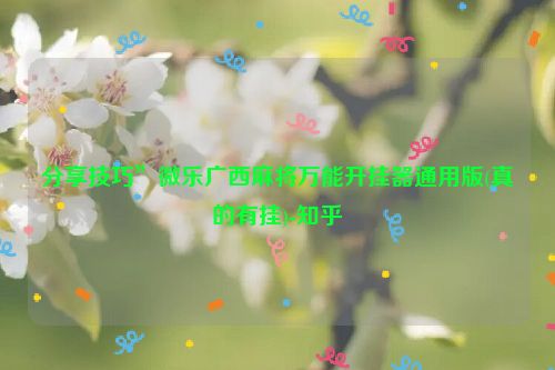 分享技巧”微乐广西麻将万能开挂器通用版(真的有挂)-知乎