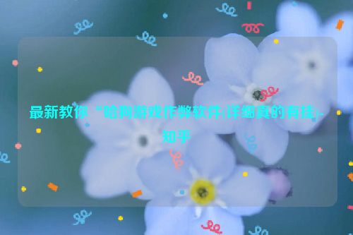 最新教你“哈狗游戏作弊软件(详细真的有挂)-知乎