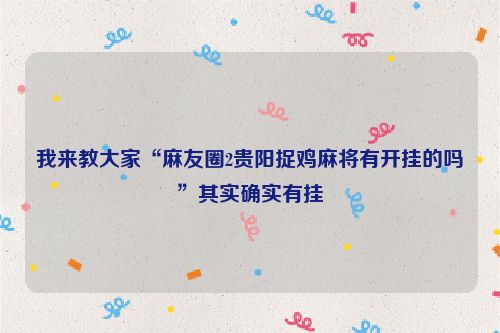 我来教大家“麻友圈2贵阳捉鸡麻将有开挂的吗”其实确实有挂