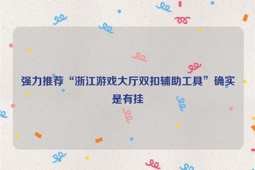 强力推荐“浙江游戏大厅双扣辅助工具”确实是有挂