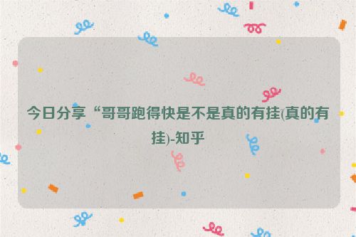 今日分享“哥哥跑得快是不是真的有挂(真的有挂)-知乎