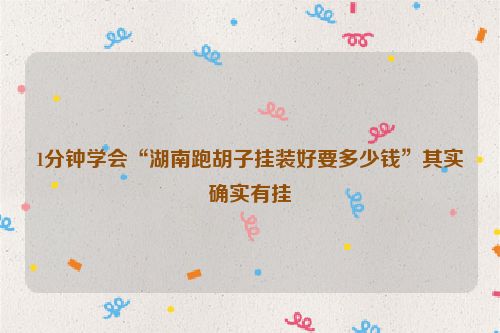 1分钟学会“湖南跑胡子挂装好要多少钱”其实确实有挂