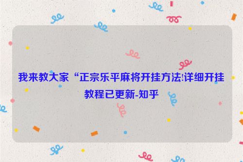 我来教大家“正宗乐平麻将开挂方法!详细开挂教程已更新-知乎