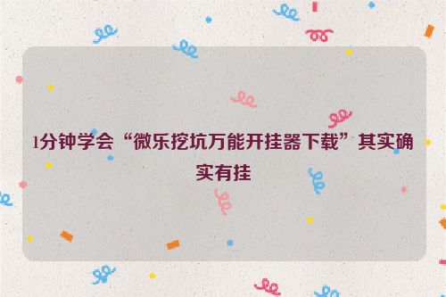 1分钟学会“微乐挖坑万能开挂器下载”其实确实有挂