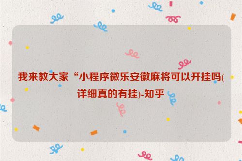 我来教大家“小程序微乐安徽麻将可以开挂吗(详细真的有挂)-知乎