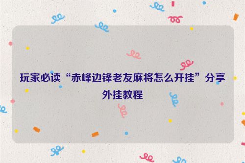 玩家必读“赤峰边锋老友麻将怎么开挂”分享外挂教程