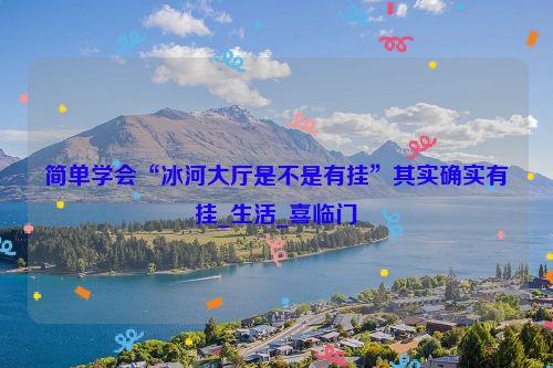 简单学会“冰河大厅是不是有挂”其实确实有挂_生活_喜临门