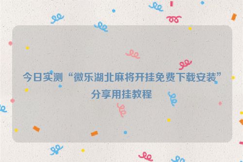 今日实测“微乐湖北麻将开挂免费下载安装”分享用挂教程