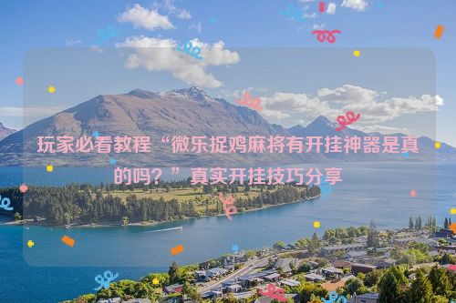 玩家必看教程“微乐捉鸡麻将有开挂神器是真的吗？”真实开挂技巧分享