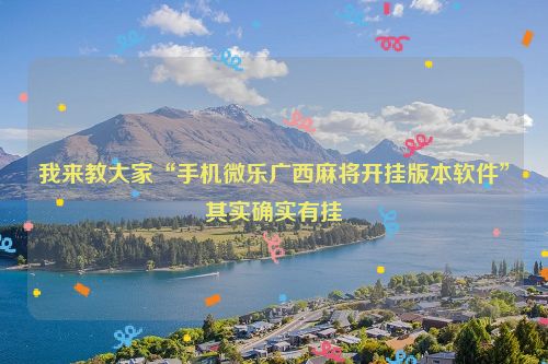 我来教大家“手机微乐广西麻将开挂版本软件”其实确实有挂