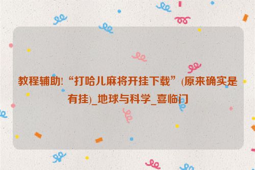 教程辅助!“打哈儿麻将开挂下载”(原来确实是有挂)_地球与科学_喜临门