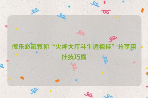 微乐必赢教你“火神大厅斗牛透视挂”分享用挂技巧赢