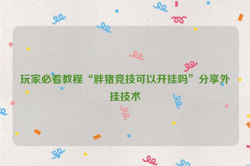 玩家必看教程“胖猪竞技可以开挂吗”分享外挂技术