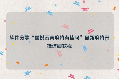 软件分享“星悦云南麻将有挂吗”最新麻将开挂详细教程