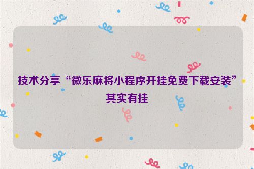 技术分享“微乐麻将小程序开挂免费下载安装”其实有挂