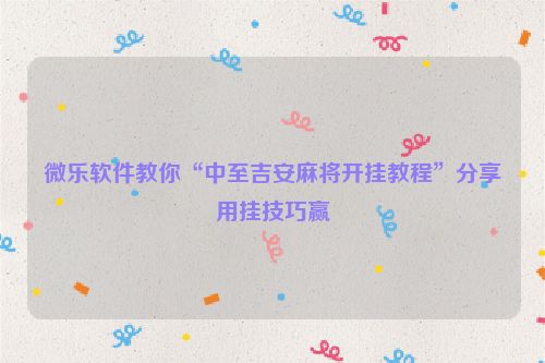 微乐软件教你“中至吉安麻将开挂教程”分享用挂技巧赢