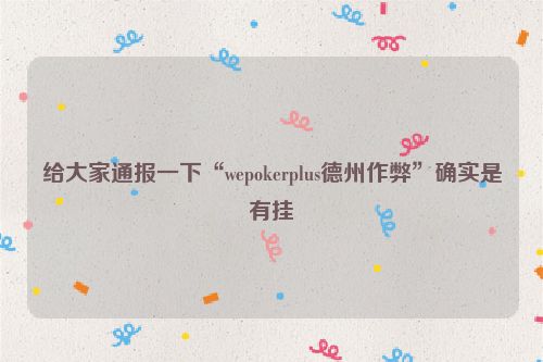 给大家通报一下“wepokerplus德州作弊”确实是有挂