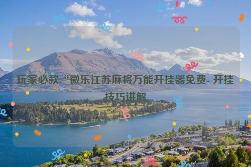 玩家必款“微乐江苏麻将万能开挂器免费- 开挂技巧讲解