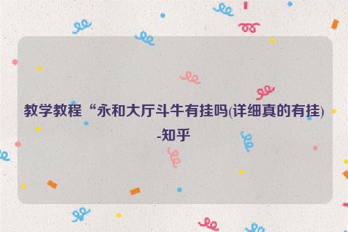 教学教程“永和大厅斗牛有挂吗(详细真的有挂)-知乎