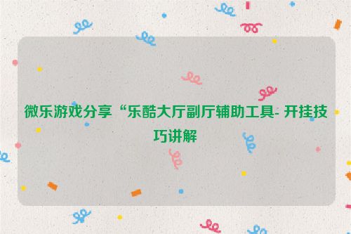微乐游戏分享“乐酷大厅副厅辅助工具- 开挂技巧讲解