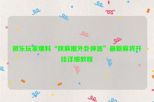 微乐玩家爆料“陕麻圈外卦神器”最新麻将开挂详细教程