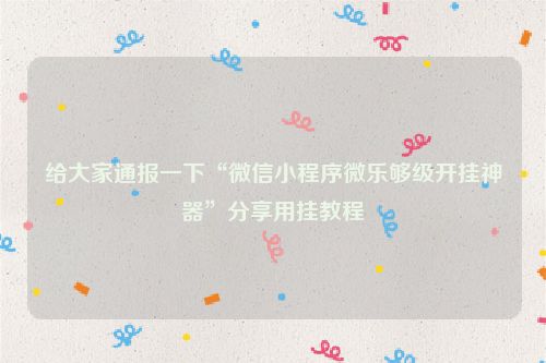给大家通报一下“微信小程序微乐够级开挂神器”分享用挂教程