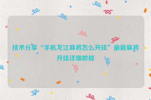 技术分享“手机龙江麻将怎么开挂”最新麻将开挂详细教程