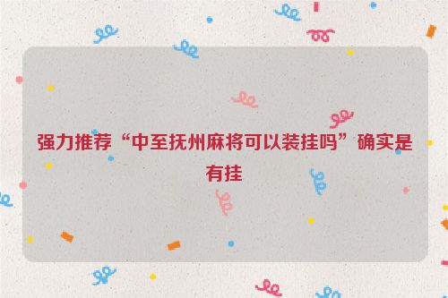 强力推荐“中至抚州麻将可以装挂吗”确实是有挂