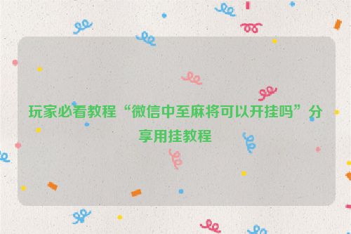 玩家必看教程“微信中至麻将可以开挂吗”分享用挂教程