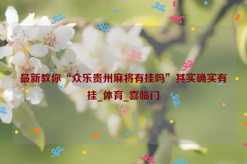 最新教你“众乐贵州麻将有挂吗”其实确实有挂_体育_喜临门