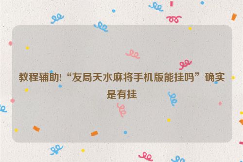 教程辅助!“友局天水麻将手机版能挂吗”确实是有挂