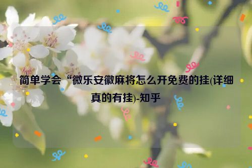 简单学会“微乐安徽麻将怎么开免费的挂(详细真的有挂)-知乎