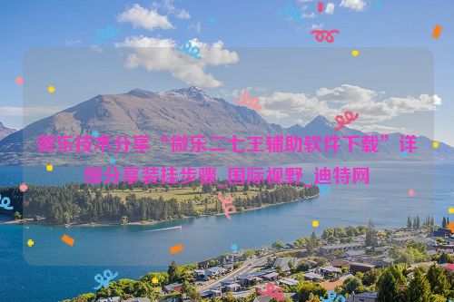 微乐技术分享“微乐二七王辅助软件下载”详细分享装挂步骤_国际视野_迪特网