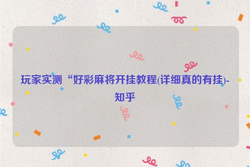 玩家实测“好彩麻将开挂教程(详细真的有挂)-知乎