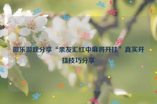 微乐游戏分享“亲友汇红中麻将开挂”真实开挂技巧分享